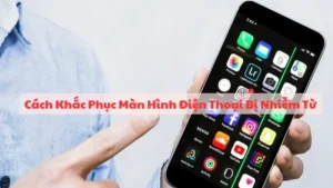 Cách Khắc Phục Màn Hình Điện Thoại Bị Nhiễm Từ